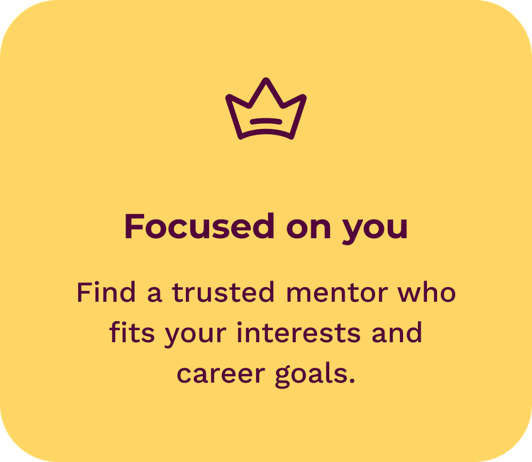 Focused on you - Find a trusted mentor who fits your interests and career goals.  